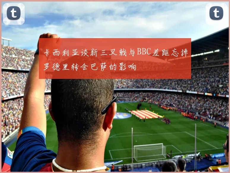 卡西利亚谈新三叉戟与BBC差距忘掉罗德里转会巴萨的影响