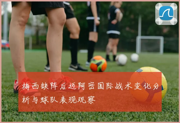 梅西缺阵后迈阿密国际战术变化分析与球队表现观察