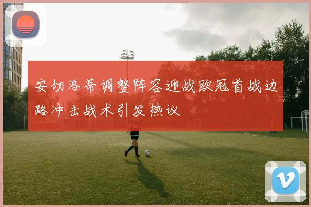 安切洛蒂调整阵容迎战欧冠首战边路冲击战术引发热议