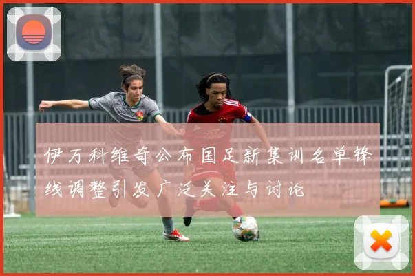 伊万科维奇公布国足新集训名单锋线调整引发广泛关注与讨论