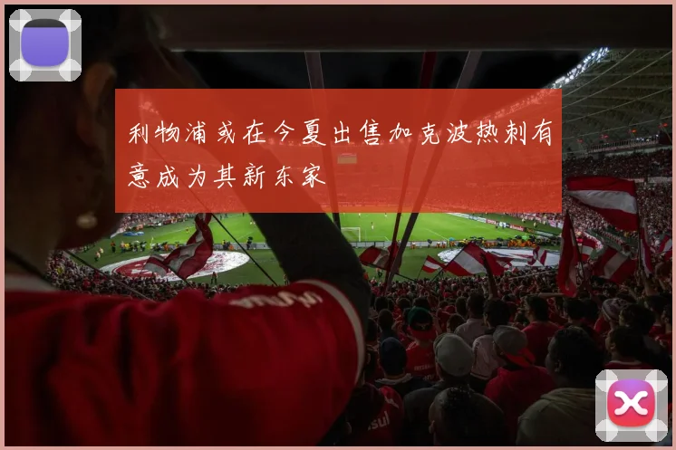 利物浦或在今夏出售加克波热刺有意成为其新东家
