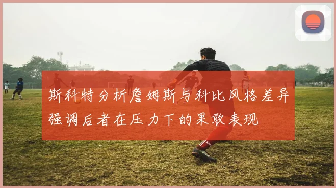 斯科特分析詹姆斯与科比风格差异强调后者在压力下的果敢表现