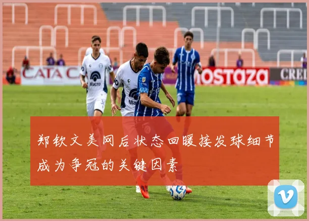 郑钦文美网后状态回暖接发球细节成为争冠的关键因素