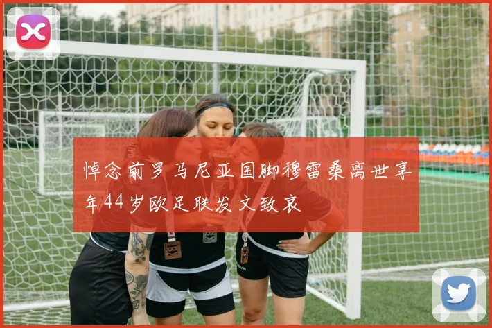 悼念前罗马尼亚国脚穆雷桑离世享年44岁欧足联发文致哀