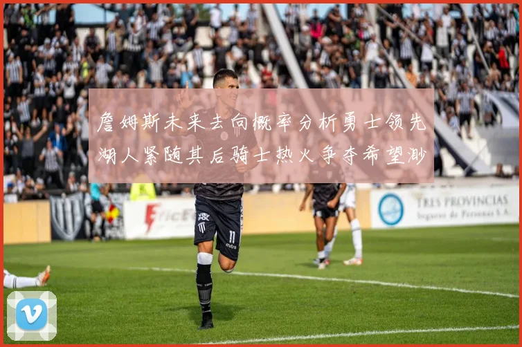 詹姆斯未来去向概率分析勇士领先湖人紧随其后骑士热火争夺希望渺茫
